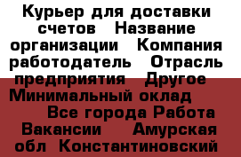 Курьер для доставки счетов › Название организации ­ Компания-работодатель › Отрасль предприятия ­ Другое › Минимальный оклад ­ 20 000 - Все города Работа » Вакансии   . Амурская обл.,Константиновский р-н